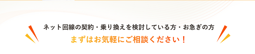 ネット回線の契約・乗り換えを検討している方・お急ぎの方、まずはお気軽にご相談ください！