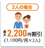 2人の場合 最大2,200円割引（1,100円/月×2人）